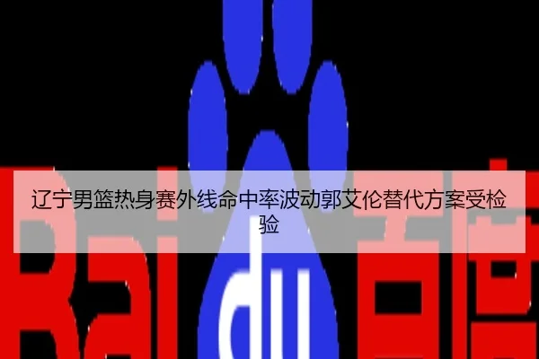 辽宁男篮热身赛外线命中率波动郭艾伦替代方案受检验