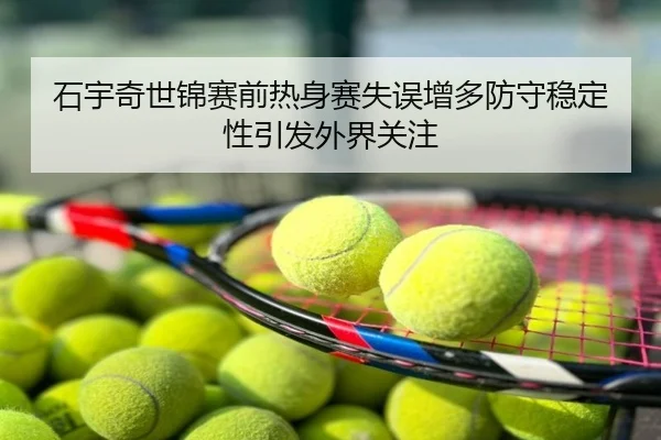石宇奇世锦赛前热身赛失误增多防守稳定性引发外界关注