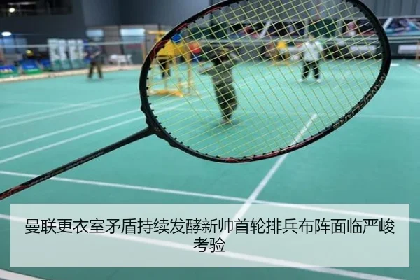 曼联更衣室矛盾持续发酵新帅首轮排兵布阵面临严峻考验