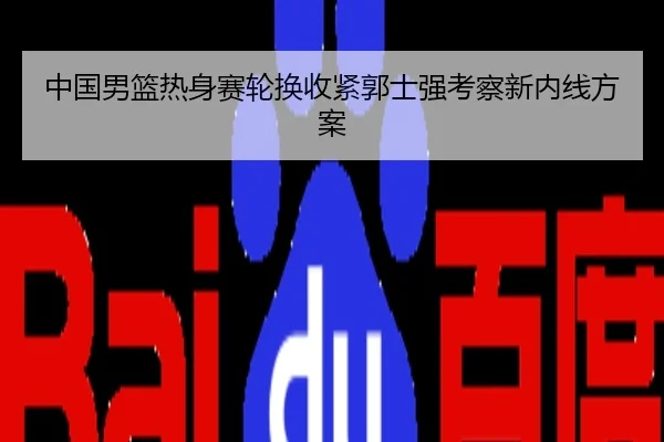 中国男篮热身赛轮换收紧郭士强考察新内线方案